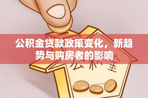 公主岭公积金贷款政策变化，新趋势与购房者的影响