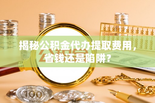 公主岭揭秘公积金代办提取费用，省钱还是陷阱？