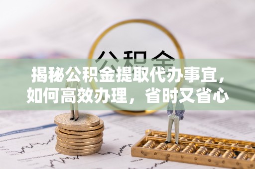 公主岭揭秘公积金提取代办事宜，如何高效办理，省时又省心？