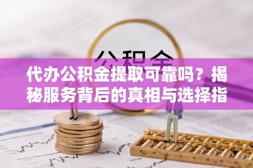 公主岭代办公积金提取可靠吗？揭秘服务背后的真相与选择指南