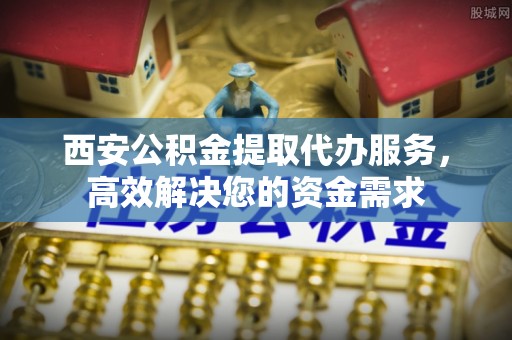 公主岭西安公积金提取代办服务，高效解决您的资金需求