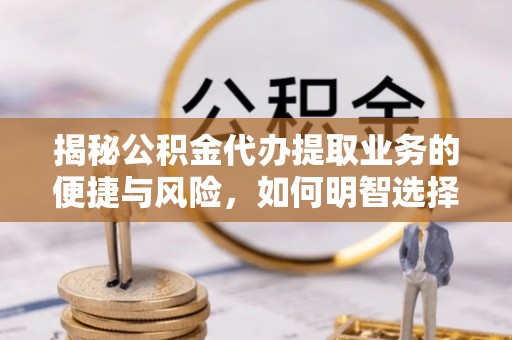 公主岭揭秘公积金代办提取业务的便捷与风险，如何明智选择？