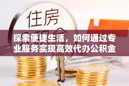 公主岭探索便捷生活，如何通过专业服务实现高效代办公积金提取