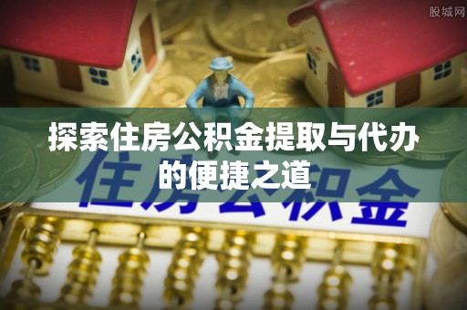 公主岭探索住房公积金提取与代办的便捷之道