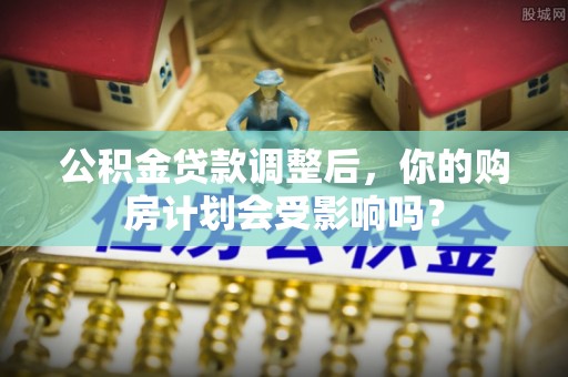 公主岭公积金贷款调整后，你的购房计划会受影响吗？
