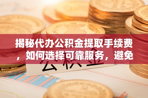 公主岭揭秘代办公积金提取手续费，如何选择可靠服务，避免隐形陷阱