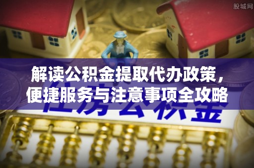 公主岭解读公积金提取代办政策，便捷服务与注意事项全攻略