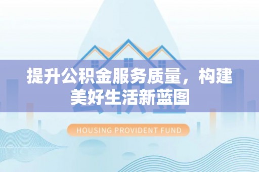 公主岭提升公积金服务质量，构建美好生活新蓝图