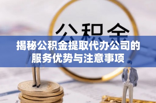 公主岭揭秘公积金提取代办公司的服务优势与注意事项