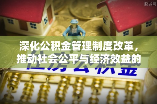 公主岭深化公积金管理制度改革，推动社会公平与经济效益的双赢