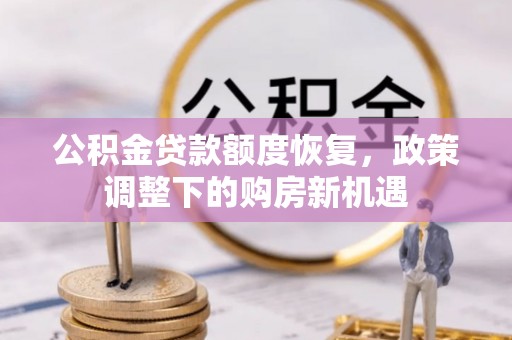 公主岭公积金贷款额度恢复，政策调整下的购房新机遇