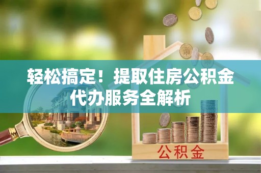 公主岭轻松搞定！提取住房公积金代办服务全解析