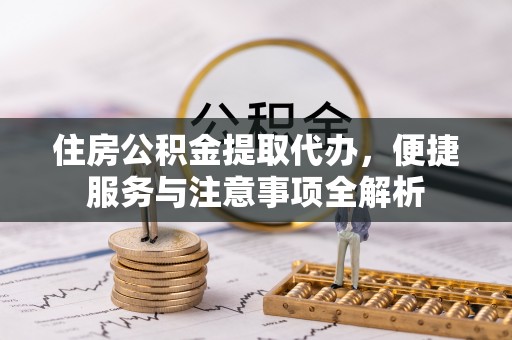 公主岭住房公积金提取代办，便捷服务与注意事项全解析