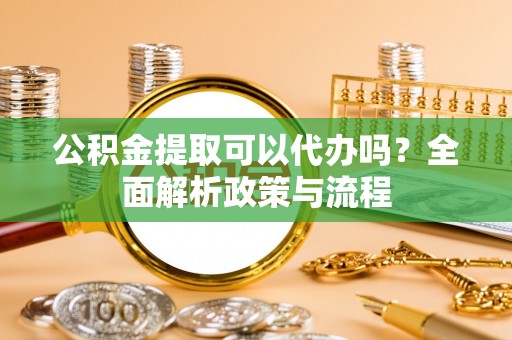 公主岭公积金提取可以代办吗？全面解析政策与流程