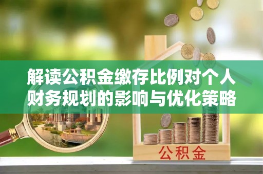 公主岭解读公积金缴存比例对个人财务规划的影响与优化策略