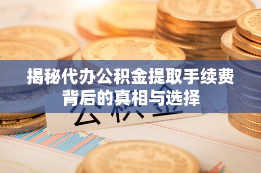 公主岭揭秘代办公积金提取手续费背后的真相与选择