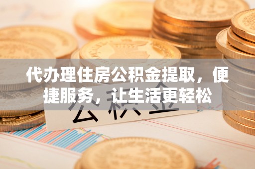 公主岭代办理住房公积金提取，便捷服务，让生活更轻松