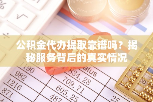 公主岭公积金代办提取靠谱吗？揭秘服务背后的真实情况