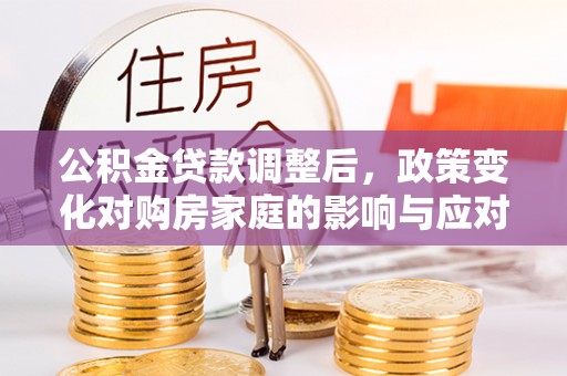 公主岭公积金贷款调整后，政策变化对购房家庭的影响与应对策略