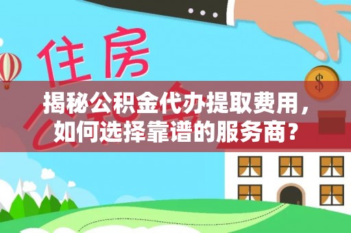 公主岭揭秘公积金代办提取费用，如何选择靠谱的服务商？