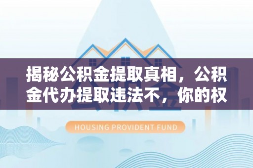 公主岭揭秘公积金提取真相，公积金代办提取违法不，你的权益如何保障？