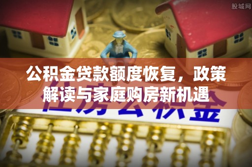 公主岭公积金贷款额度恢复，政策解读与家庭购房新机遇