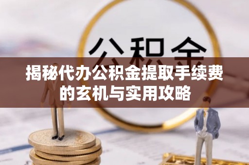 公主岭揭秘代办公积金提取手续费的玄机与实用攻略