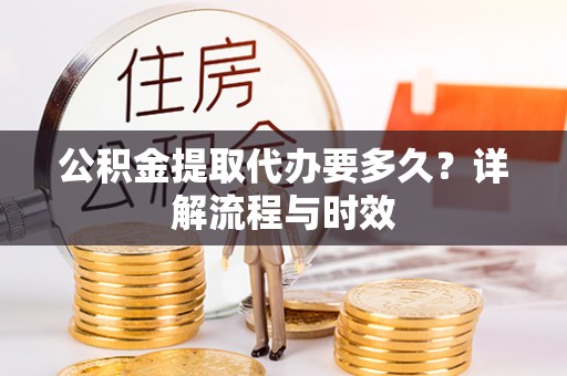 公主岭公积金提取代办要多久？详解流程与时效