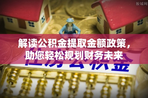 公主岭解读公积金提取金额政策，助您轻松规划财务未来