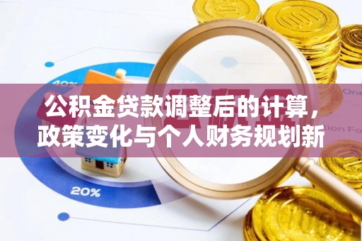 公主岭公积金贷款调整后的计算，政策变化与个人财务规划新思路