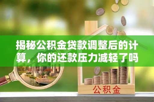 公主岭揭秘公积金贷款调整后的计算，你的还款压力减轻了吗？