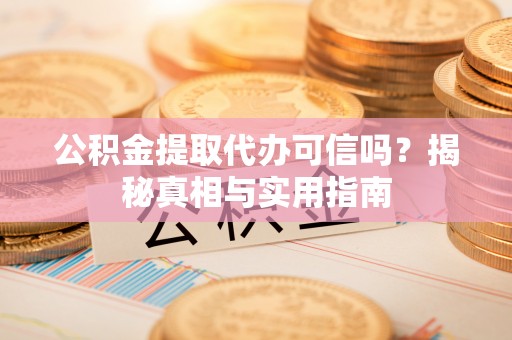 公主岭公积金提取代办可信吗？揭秘真相与实用指南