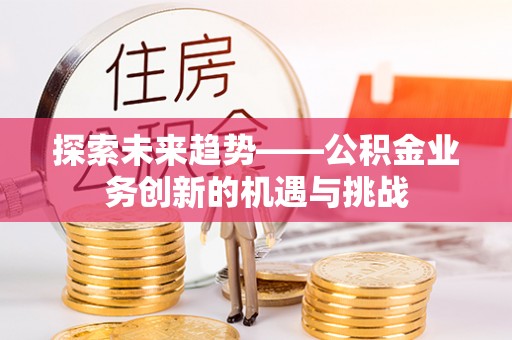 公主岭探索未来趋势——公积金业务创新的机遇与挑战