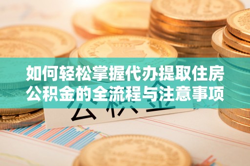 公主岭如何轻松掌握代办提取住房公积金的全流程与注意事项