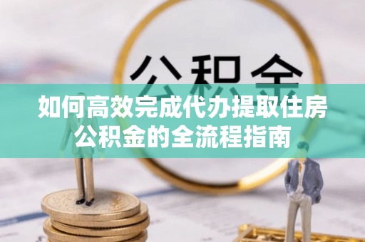 公主岭如何高效完成代办提取住房公积金的全流程指南