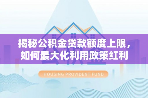 公主岭揭秘公积金贷款额度上限，如何最大化利用政策红利
